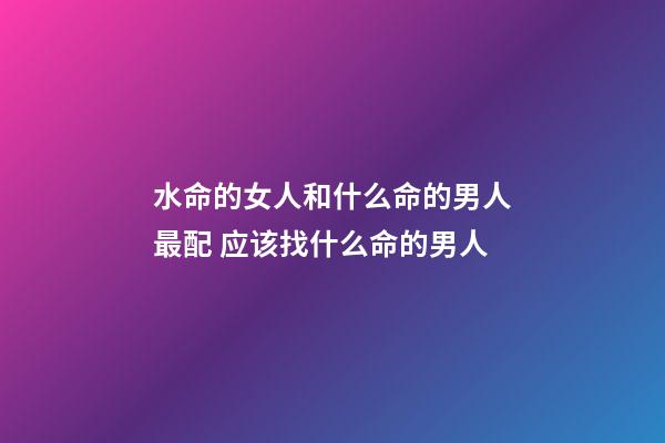 水命的女人和什么命的男人最配 应该找什么命的男人